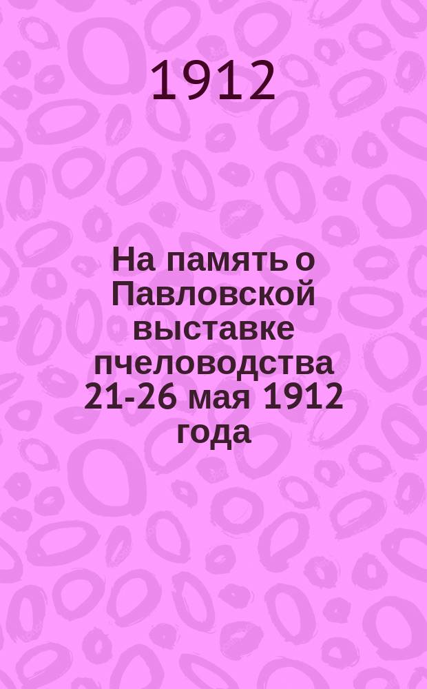 На память о Павловской выставке пчеловодства 21-26 мая 1912 года : Сб. материалов