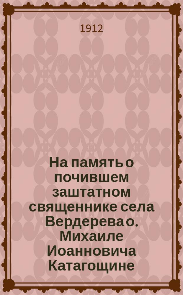 На память о почившем заштатном священнике села Вердерева о. Михаиле Иоанновича Катагощине