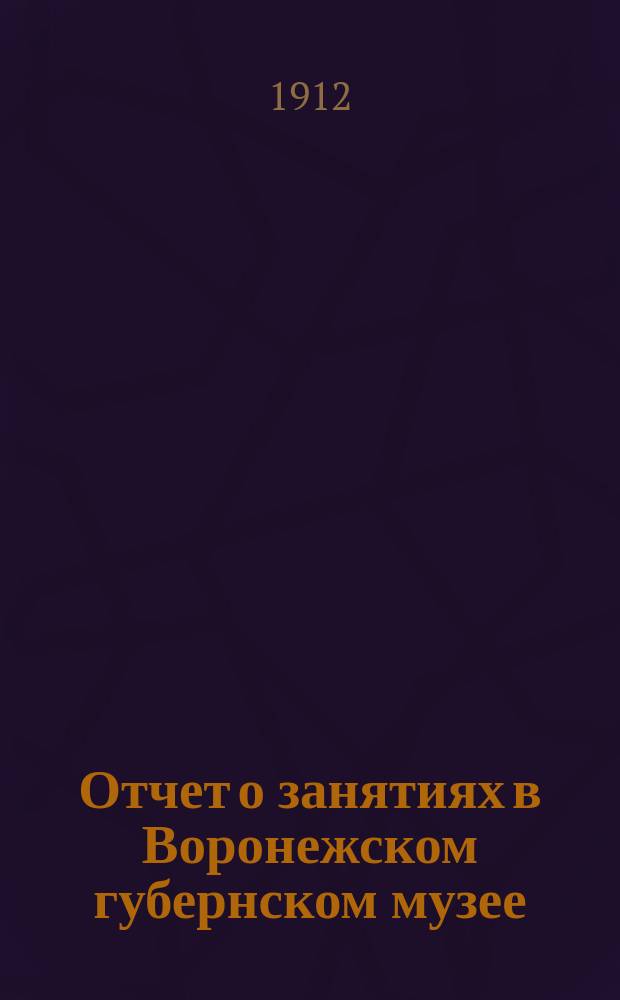 ... Отчет о занятиях в Воронежском губернском музее : (24-27 июня 1911 г.)