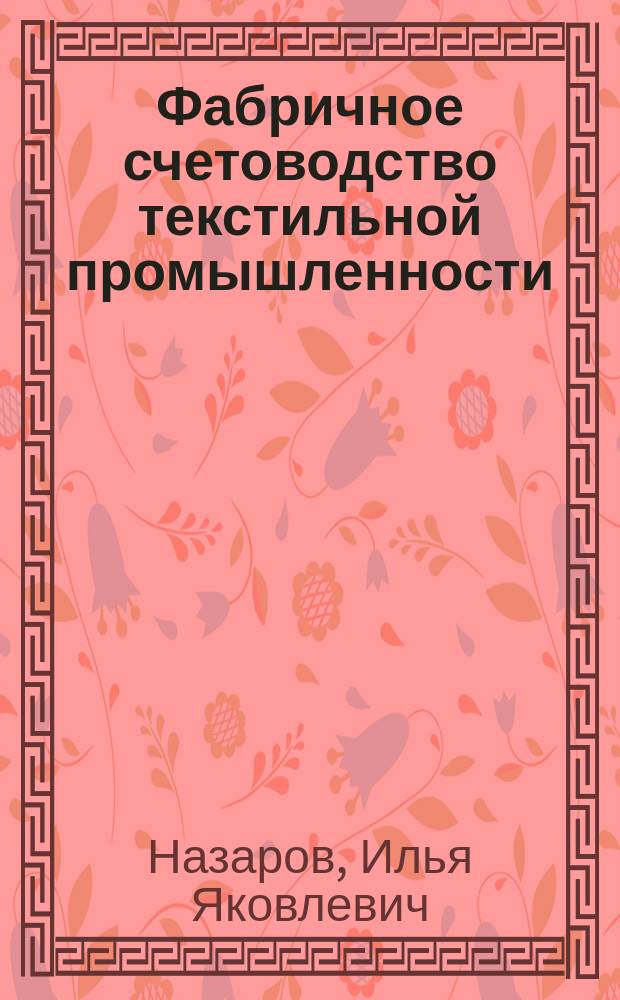 Фабричное счетоводство текстильной промышленности : Фабрик: бумагопрядильной, бумаготкацкой и отделочной с их отделами. Учеты: 1) материальный, 2) расчетно-денежный, 3) производства, 4) фабричных расходов, 5) готового товара и 6) паровой и электрической силы и освещения : В 2 ч