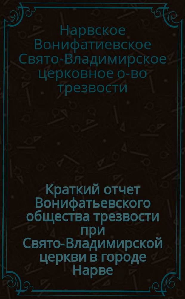 Краткий отчет Вонифатьевского общества трезвости при Свято-Владимирской церкви в городе Нарве...
