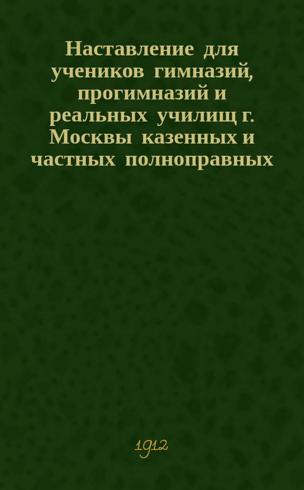 Наставление для учеников гимназий, прогимназий и реальных училищ г. Москвы казенных и частных полноправных