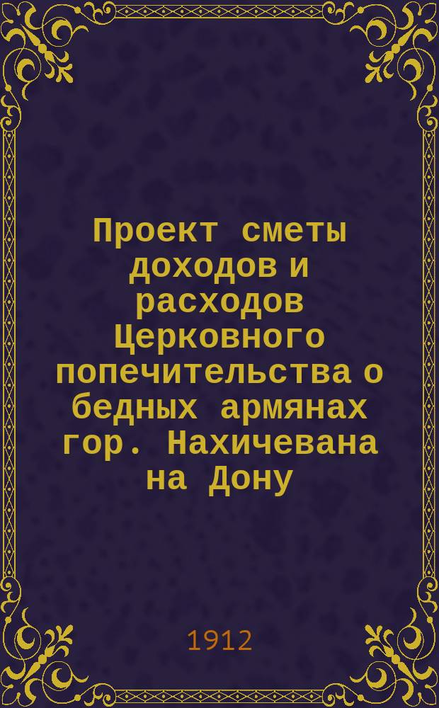 Проект сметы доходов и расходов Церковного попечительства о бедных армянах гор. Нахичевана на Дону...