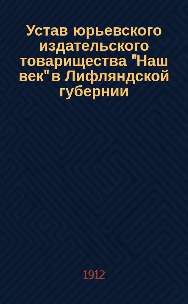 Устав юрьевского издательского товарищества "Наш век" в Лифляндской губернии : Утв. 10 апр. 1912 г.