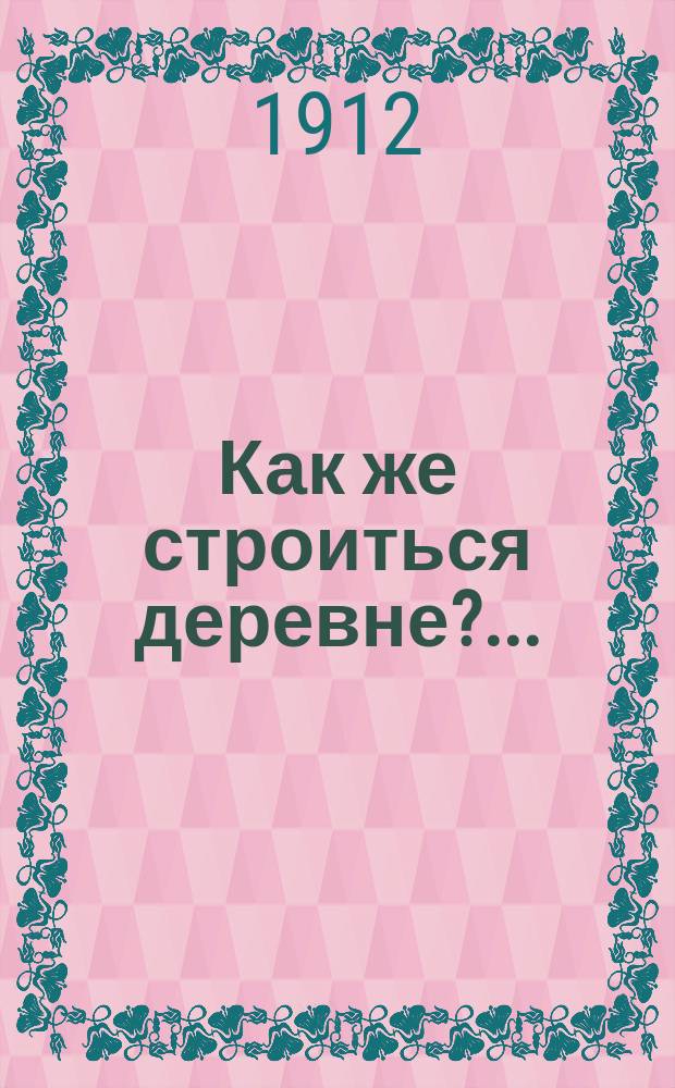 Как же строиться деревне?.. : Очерк по сел. огнестойкому строительству : С прил. руководства по возведению глино- и бетоно-хворост. построек типа Н.Г. Неверовича