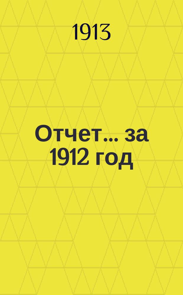 Отчет... за 1912 год : за 1912 год и баланс на 1 января 1913 года