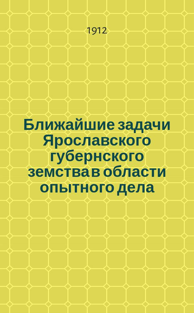 Ближайшие задачи Ярославского губернского земства в области опытного дела : Докл. IX Совещ. зем. агрономов и правительств. специалистов Ярослав. губ. 1912 г