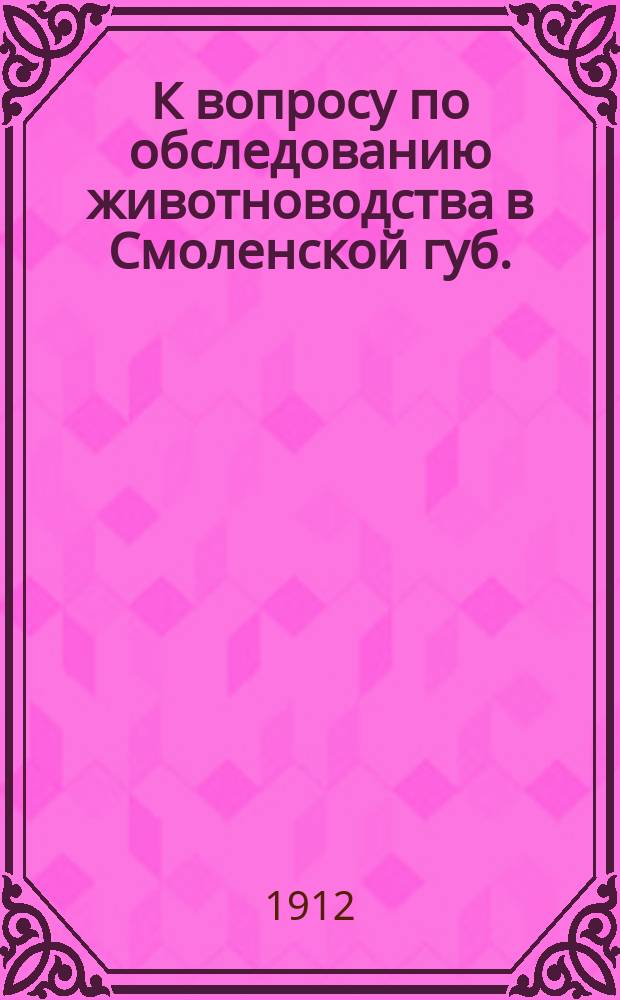 К вопросу по обследованию животноводства в Смоленской губ. : Докл. М.Н. Нестерова Агр. совещ. при Смолен. губ. зем. управе 9 нояб. 1912 г