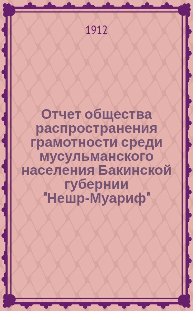 Отчет общества распространения грамотности среди мусульманского населения Бакинской губернии "Нешр-Муариф"... ... за 1907-1911 г.г.