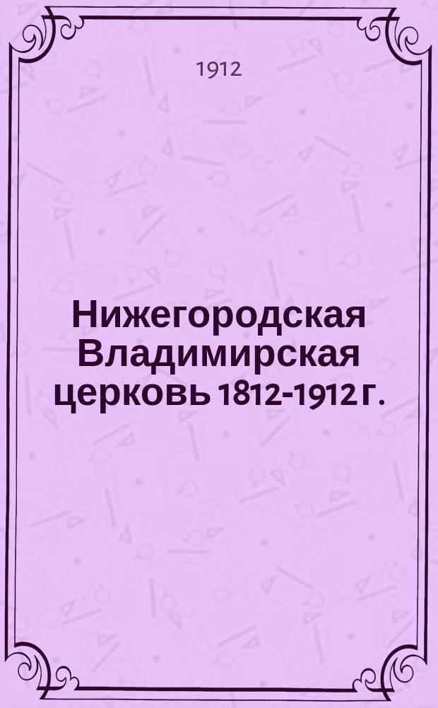 Нижегородская Владимирская церковь 1812-1912 г. : Сост. ко дню столет. юбилея храма по данным церк. летописи