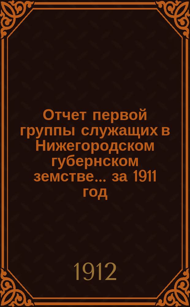 Отчет первой группы служащих в Нижегородском губернском земстве... ... за 1911 год