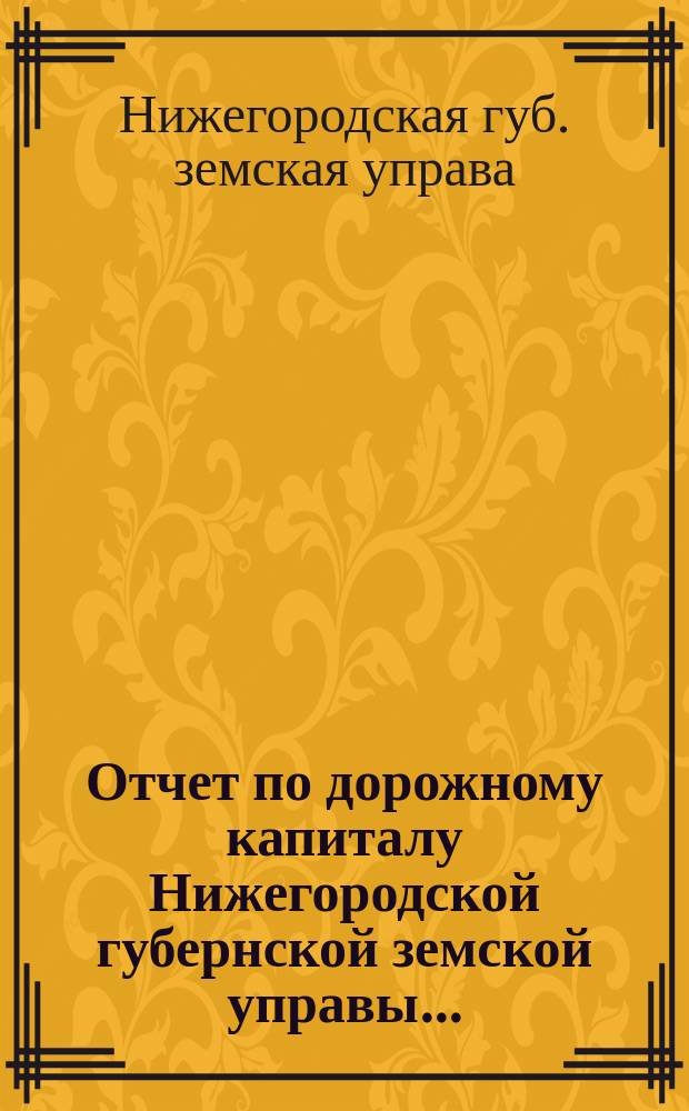 Отчет по дорожному капиталу Нижегородской губернской земской управы...