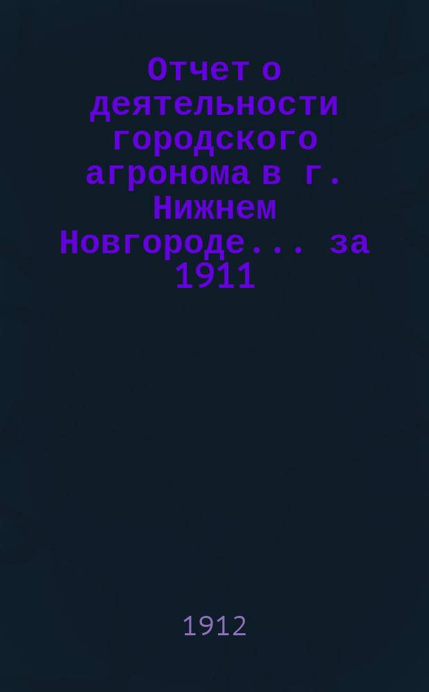 Отчет о деятельности городского агронома в г. Нижнем Новгороде... за 1911