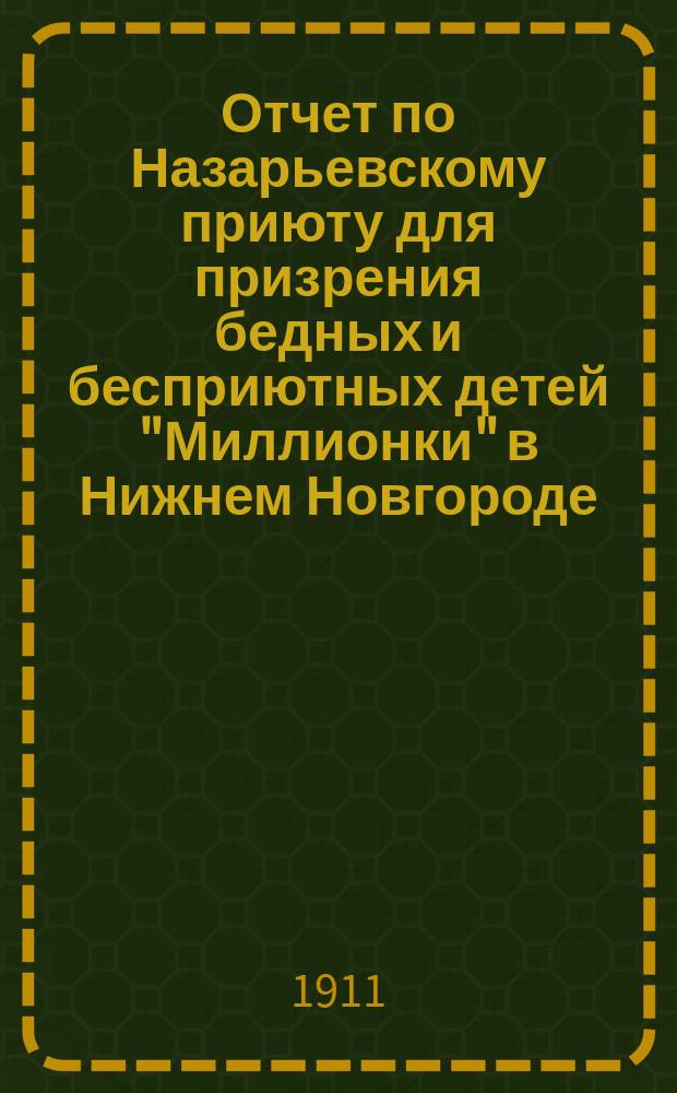 Отчет по Назарьевскому приюту для призрения бедных и бесприютных детей "Миллионки" в Нижнем Новгороде... ... за время с 26-го августа 1912 года по 26-е августа 1913 года