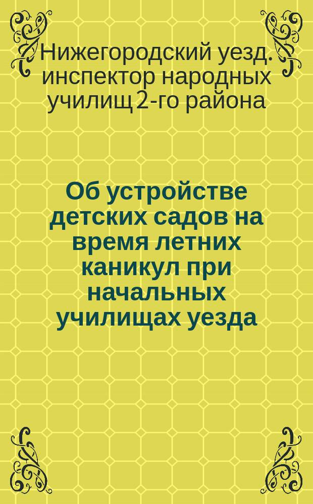 Об устройстве детских садов на время летних каникул при начальных училищах уезда : Докл. инспектора нар. училищ 2-го района Нижегородск. уезда К.М. Алфеева 48 очередному Нижегородск. уезд. земск. собранию