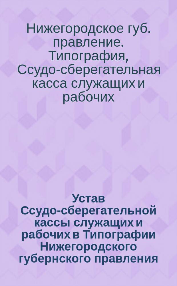 Устав Ссудо-сберегательной кассы служащих и рабочих в Типографии Нижегородского губернского правления : Утв. 11 июня 1912 г.