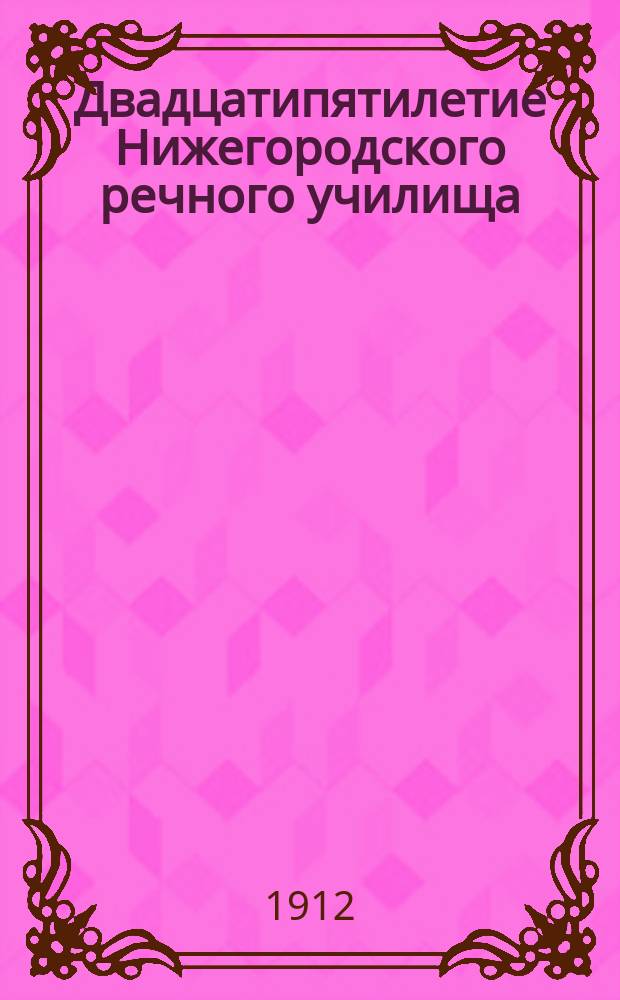Двадцатипятилетие Нижегородского речного училища : 1887-1912. 25