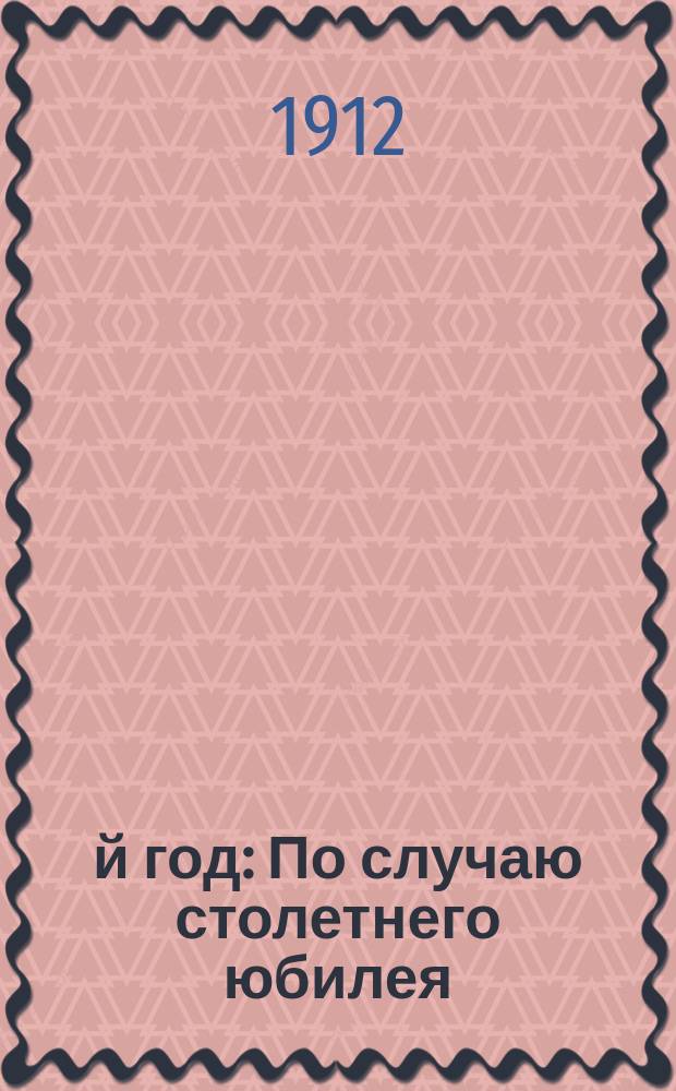 1812-й год : По случаю столетнего юбилея : Сост. для нар. и войск чл.-сотр. Рус. геогр. о-ва Иваном Никифоровичем Николаевым