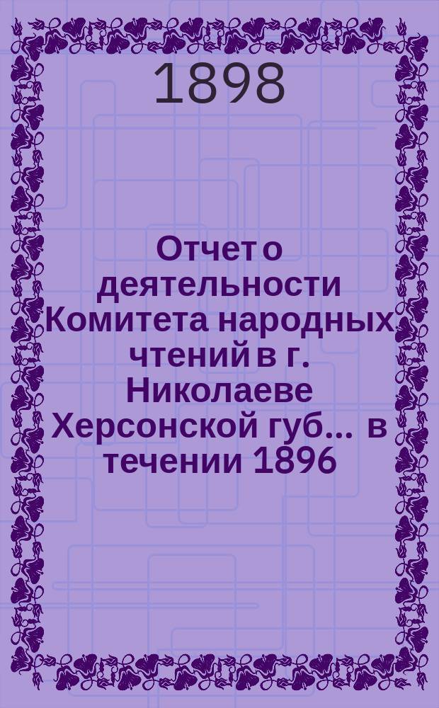 Отчет о деятельности Комитета народных чтений в г. Николаеве Херсонской губ. ... в течении 1896/7 года, а именно с 1 октября 1896 г. по 1 октября 1897 г.