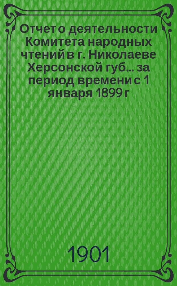 Отчет о деятельности Комитета народных чтений в г. Николаеве Херсонской губ. ... за период времени с 1 января 1899 г. по 1 января 1900 года