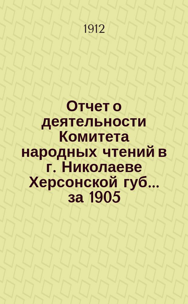 Отчет о деятельности Комитета народных чтений в г. Николаеве Херсонской губ. ... за 1905, 1906, 1907, 1908, 1909, 1910 и 1911 гг.