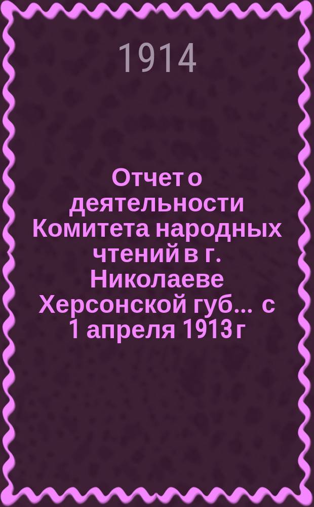 Отчет о деятельности Комитета народных чтений в г. Николаеве Херсонской губ. ... с 1 апреля 1913 г. по 1 января 1914 г.