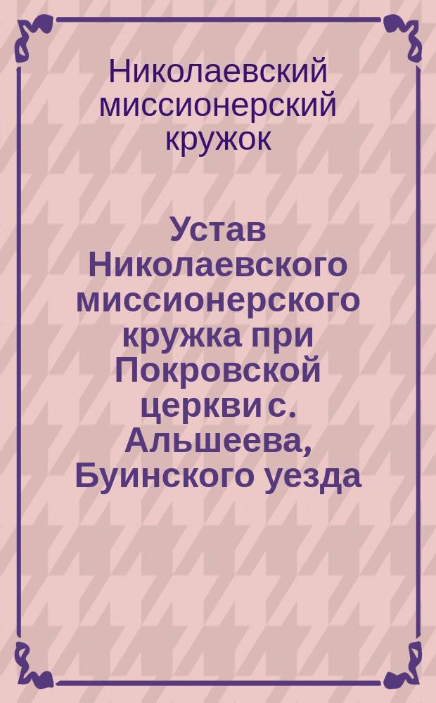 Устав Николаевского миссионерского кружка при Покровской церкви с. Альшеева, Буинского уезда, Симбирской епархии : Утв. 12-15 нояб. 1911 г.