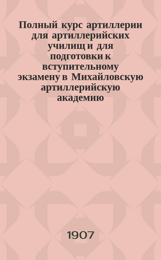 Полный курс артиллерии для артиллерийских училищ и для подготовки к вступительному экзамену в Михайловскую артиллерийскую академию