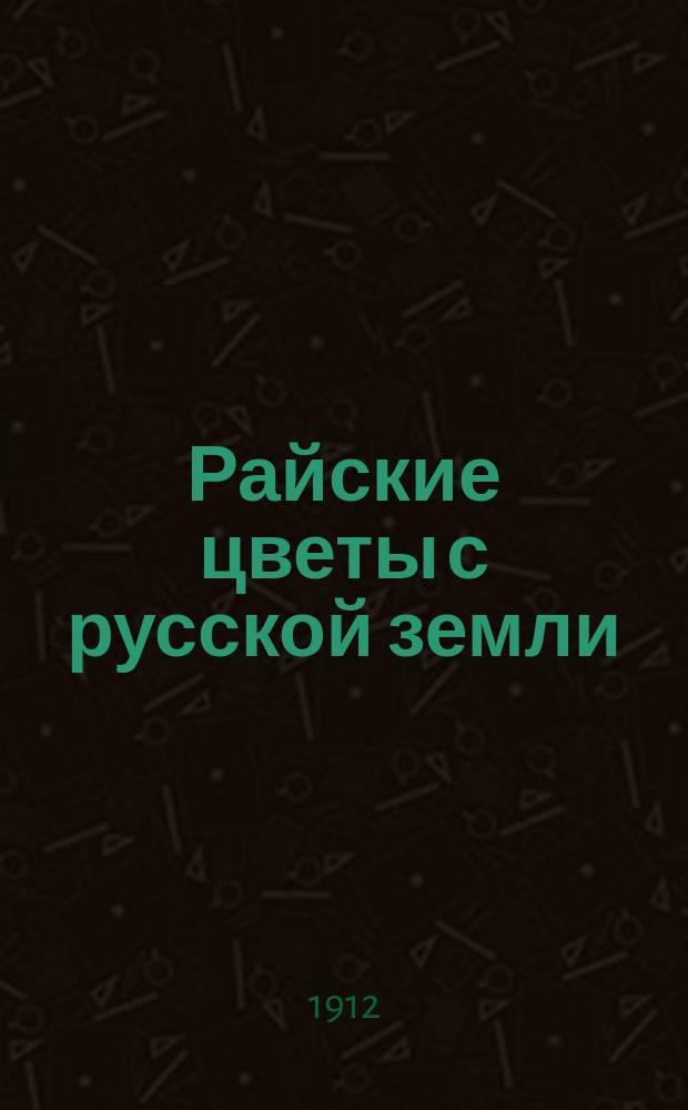 Райские цветы с русской земли : Сб. назидат. повествований о жизни и деятельности благочестивых людей нашего времени, для чтения при внебогослужеб. собеседованиях, сост. Павлом Новгородским. т.1, 2, 4