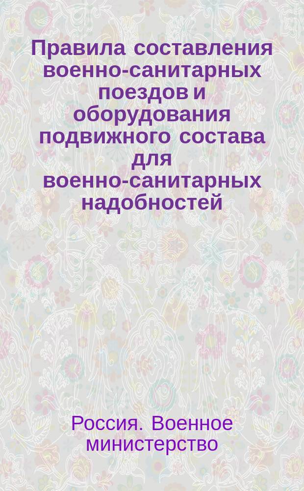 Правила составления военно-санитарных поездов и оборудования подвижного состава для военно-санитарных надобностей : (Утв. 27 и 29 ноября 1912 г.