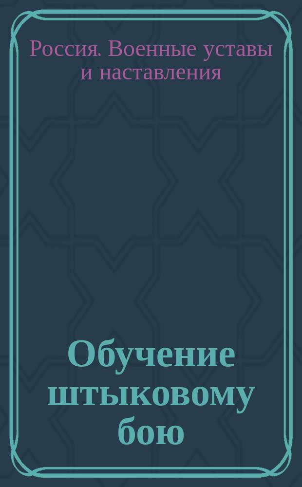 Обучение штыковому бою : Взамен ст. ст. 51-60 Устава строевой пехотной службы изд. 1900 г. : Выс. утв. 11 апр. 1907 г