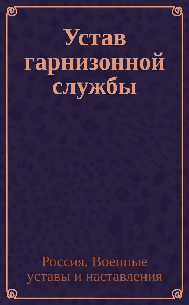 Устав гарнизонной службы : Выс. утв. 16 мая 1900 г. : В это изд. внесены все изм., объявл. по 1 апр. 1912 г