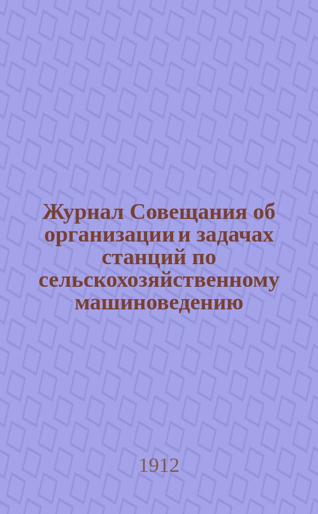 Журнал Совещания об организации и задачах станций по сельскохозяйственному машиноведению, состоявшегося при Постоянной комиссии по сельскохозяйственному опытному делу Ученого комитета Главного упр. землеустройства и земледелия 28-30 января 1912 года