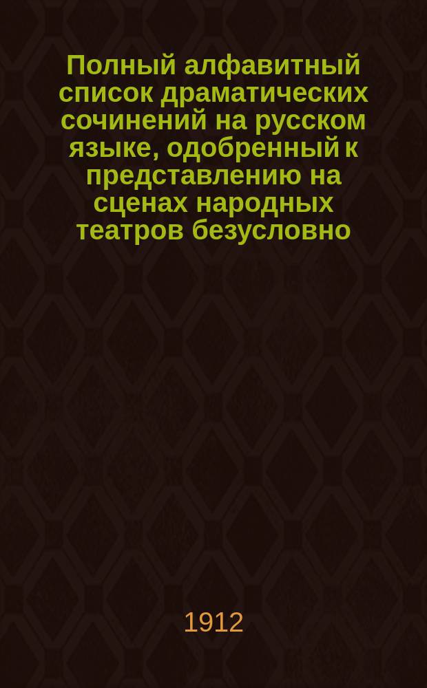 [Полный алфавитный список драматических сочинений на русском языке, одобренный к представлению на сценах народных театров безусловно, составленному по 1-е апреля 1908 г.] : Второй доп. список... сост. по 1-е января 1912 года