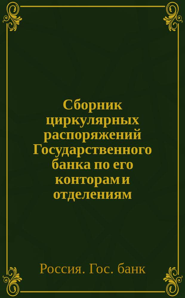 Сборник циркулярных распоряжений Государственного банка по его конторам и отделениям, изданных за время...