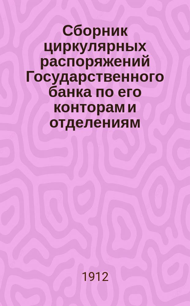 Сборник циркулярных распоряжений Государственного банка по его конторам и отделениям, изданных за время... с 1 августа 1872 г. по 1 августа 1893 г.