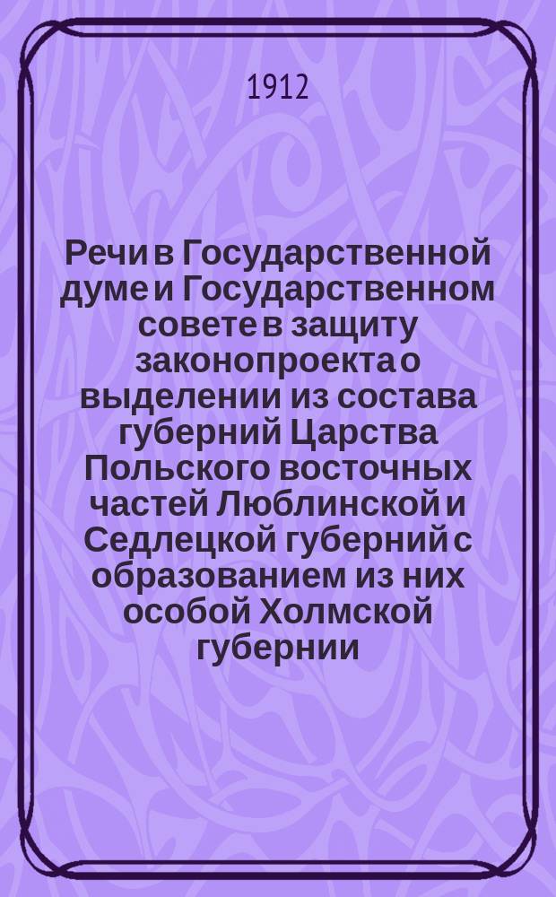 Речи в Государственной думе и Государственном совете в защиту законопроекта о выделении из состава губерний Царства Польского восточных частей Люблинской и Седлецкой губерний с образованием из них особой Холмской губернии : Вып. 1. Вып. 1