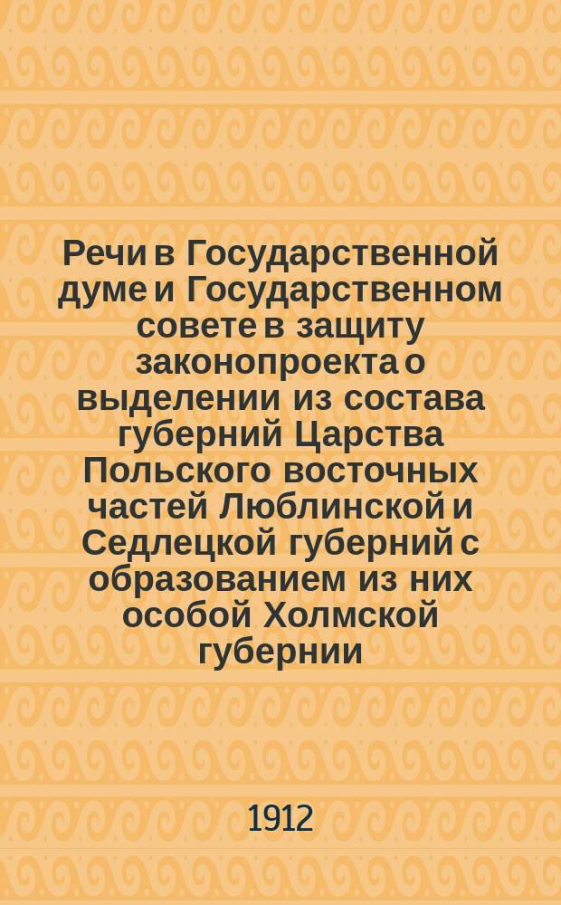 Речи в Государственной думе и Государственном совете в защиту законопроекта о выделении из состава губерний Царства Польского восточных частей Люблинской и Седлецкой губерний с образованием из них особой Холмской губернии : Вып. 1. Вып. 2