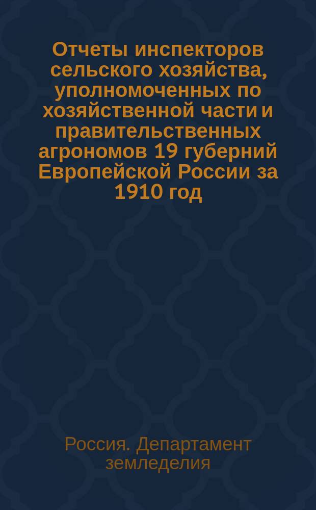 Отчеты инспекторов сельского хозяйства, уполномоченных по хозяйственной части и правительственных агрономов 19 губерний Европейской России за 1910 год