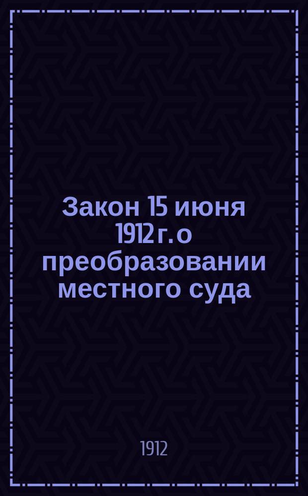 Закон 15 июня 1912 г. о преобразовании местного суда