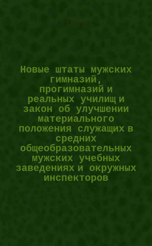 Новые штаты мужских гимназий, прогимназий и реальных училищ и закон об улучшении материального положения служащих в средних общеобразовательных мужских учебных заведениях и окружных инспекторов