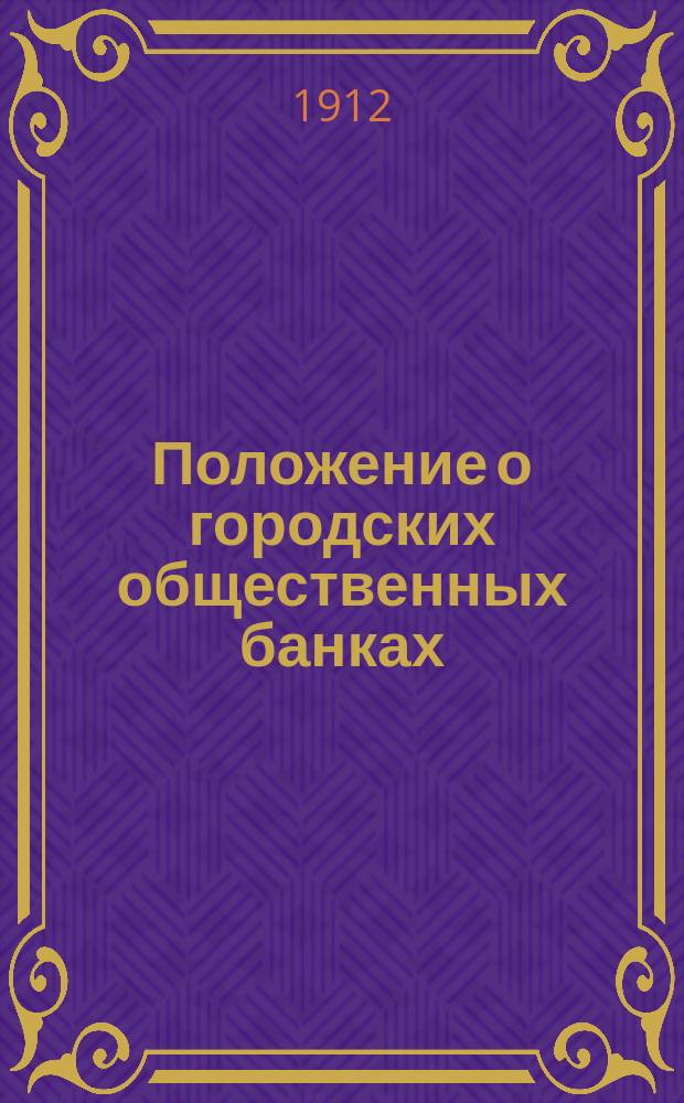 Положение о городских общественных банках : Одобр. Гос. сов. и Гос. думой и высочайше утв