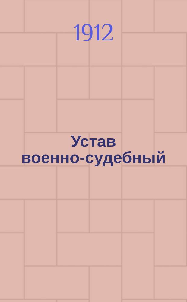 Устав военно-судебный : (Св. воен. пост. 1869 г., кн. 24, изд. 3) : Со всеми доп. и изм. по продолж. 1907 г. и последующим узаконениям, изд. до 1 марта 1912 г