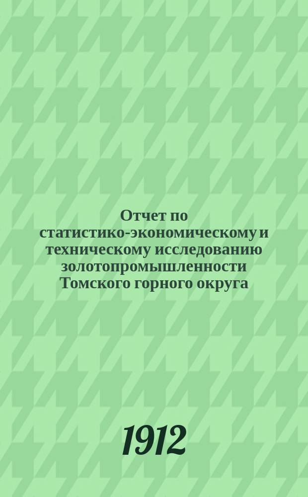 Отчет по статистико-экономическому и техническому исследованию золотопромышленности Томского горного округа. Т. 1
