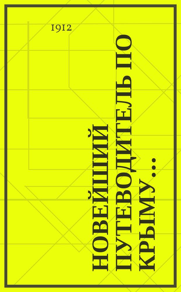 Новейший путеводитель по Крыму... : Необходимые сведения для туристов и приезжих больных : Справ.: лечеб. заведений, дач, гостиниц, торгово-пром. фирм, разных учреждений и лиц