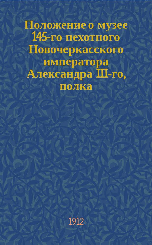 Положение о музее 145-го пехотного Новочеркасского императора Александра III-го, полка : Утв. 8 ноября 1911 г.