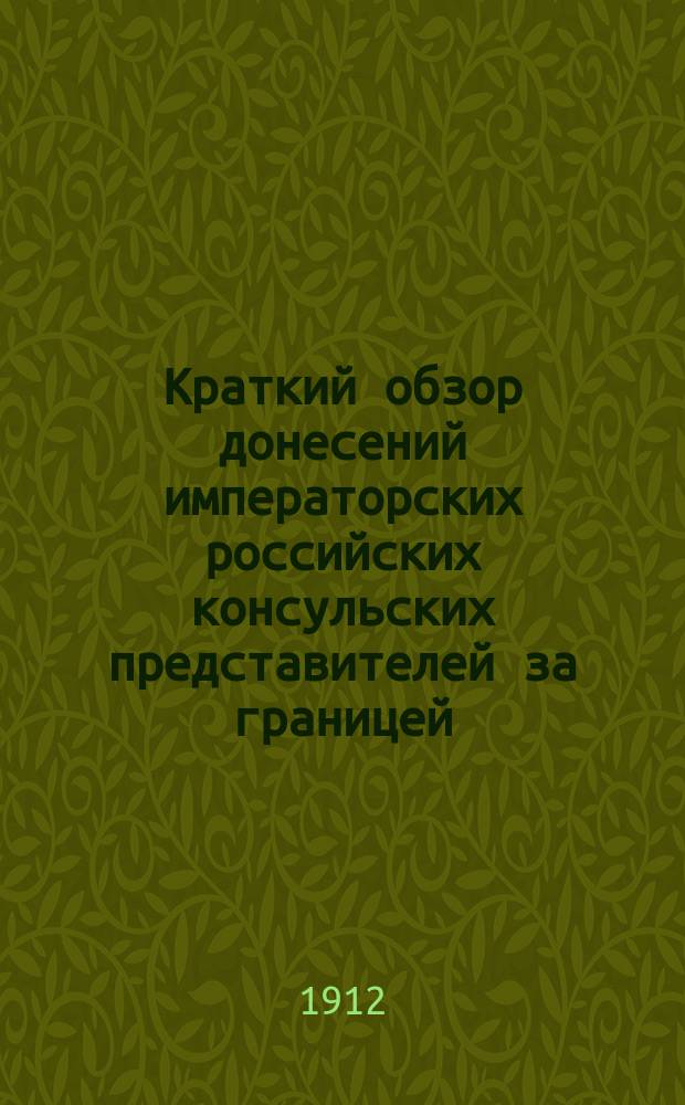 Краткий обзор донесений императорских российских консульских представителей за границей, поступивших в Отдел торговли Министерства торговли и промышленности... за время с 1-го июля 1910 года по 31-е декабря 1911 года