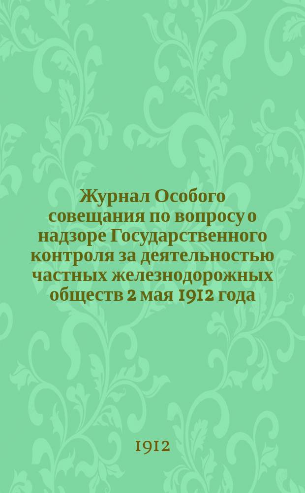 Журнал Особого совещания по вопросу о надзоре Государственного контроля за деятельностью частных железнодорожных обществ 2 мая 1912 года