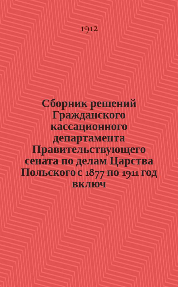 Сборник решений Гражданского кассационного департамента Правительствующего сената по делам Царства Польского с 1877 по 1911 год включ. : В 4 т