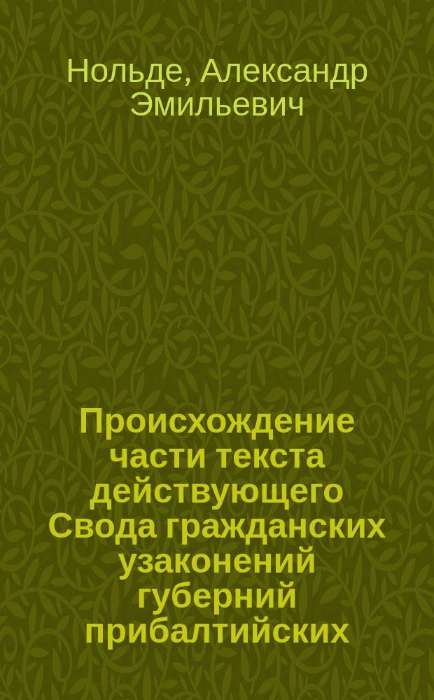 Происхождение части текста действующего Свода гражданских узаконений губерний прибалтийских : Табл. заимствований текста статей из лит. римского права и инозем. кодексов